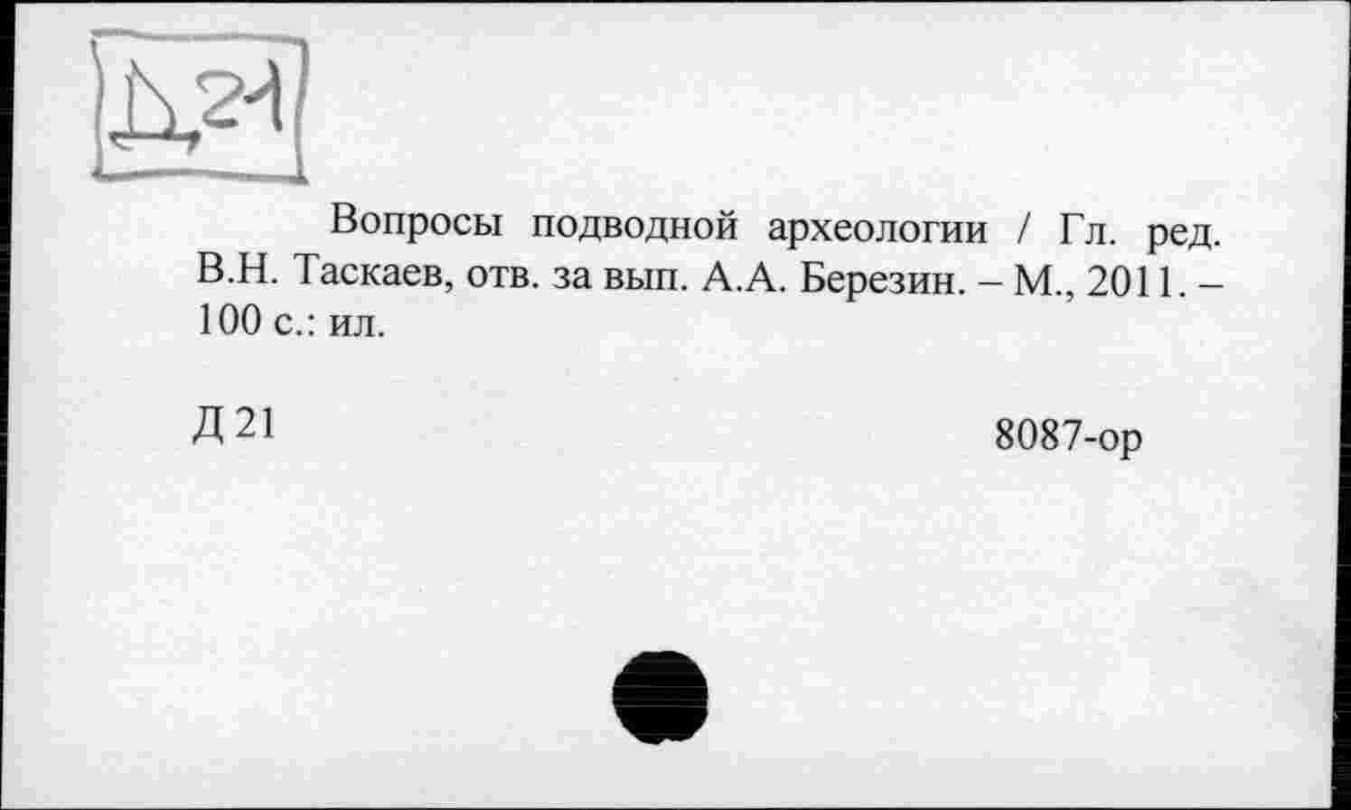 ﻿Вопросы подводной археологии / Гл. ред. В.Н. Таскаев, отв. за вып. А.А. Березин. - М., 2011. -100 с.: ил.
Д21
8087-ор